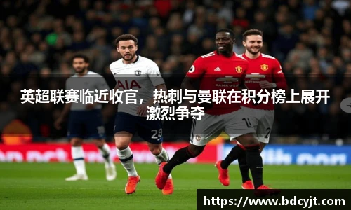 英超联赛临近收官，热刺与曼联在积分榜上展开激烈争夺
