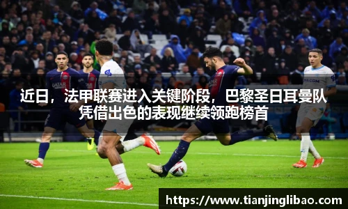近日，法甲联赛进入关键阶段，巴黎圣日耳曼队凭借出色的表现继续领跑榜首