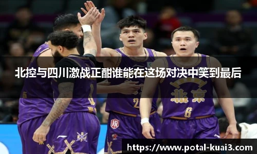 北控与四川激战正酣谁能在这场对决中笑到最后